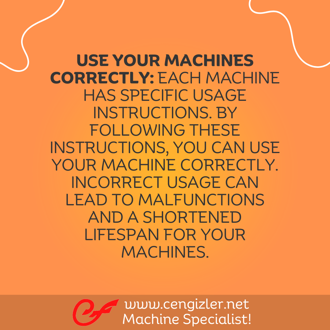 4 Use your machines correctly. Each machine has specific usage instructions. By following these instructions, you can use your machine correctly. Incorrect usage can lead to malfunctions and a shortened lifespan for your machines